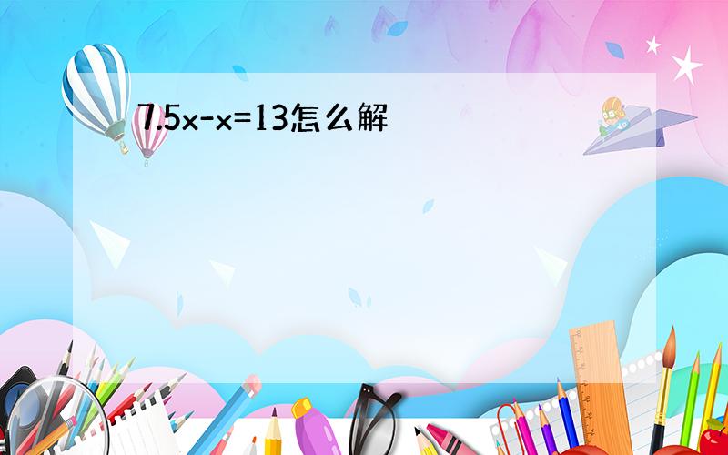 7.5x-x=13怎么解