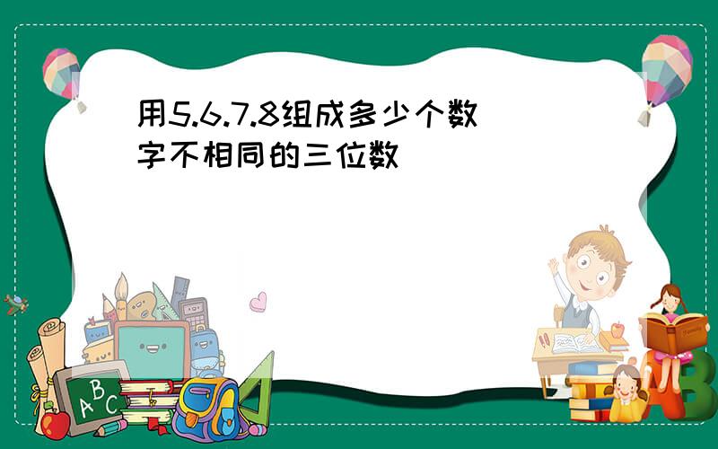 用5.6.7.8组成多少个数字不相同的三位数