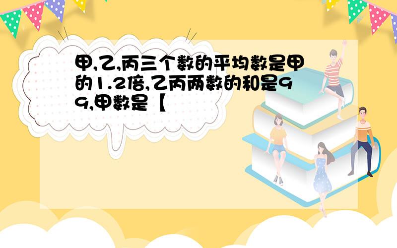 甲,乙,丙三个数的平均数是甲的1.2倍,乙丙两数的和是99,甲数是【