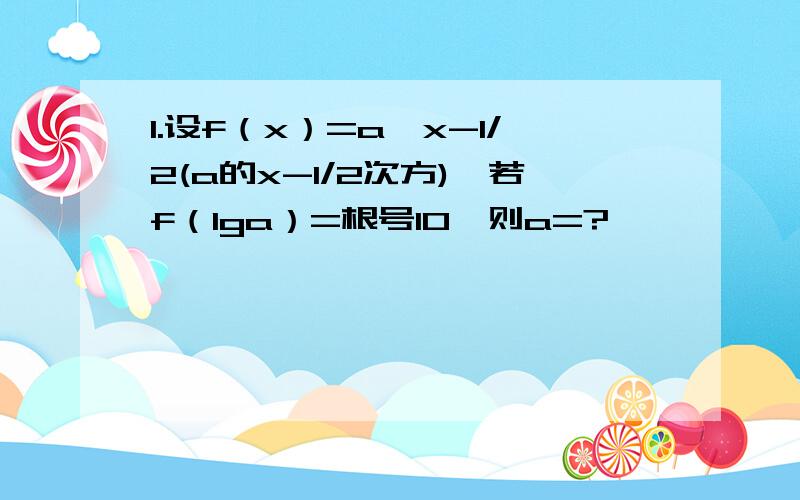 1.设f（x）=a^x-1/2(a的x-1/2次方),若f（lga）=根号10,则a=?