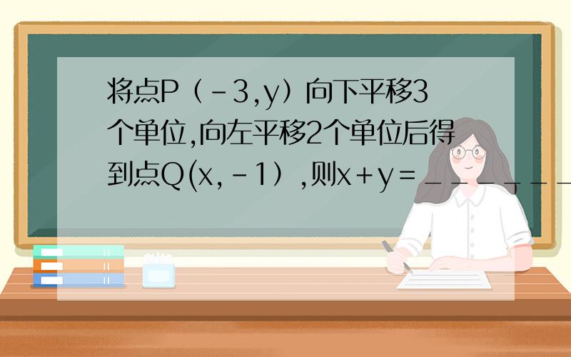 将点P（－3,y）向下平移3个单位,向左平移2个单位后得到点Q(x,－1）,则x＋y＝_______.