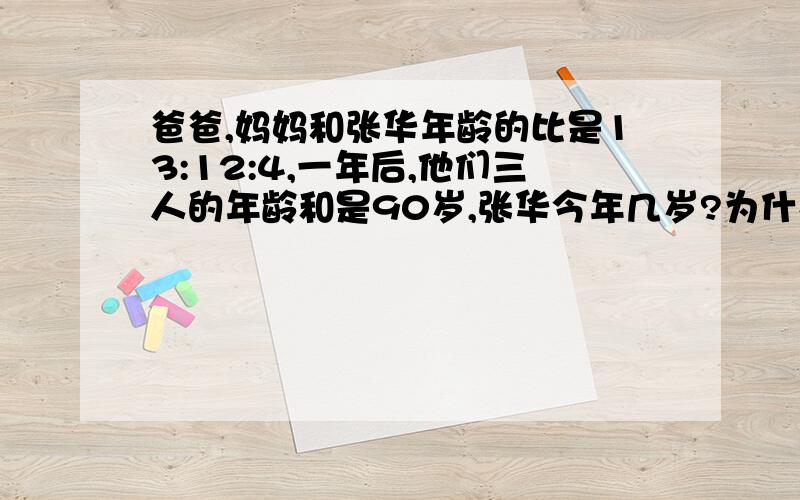 爸爸,妈妈和张华年龄的比是13:12:4,一年后,他们三人的年龄和是90岁,张华今年几岁?为什么要90-1×3