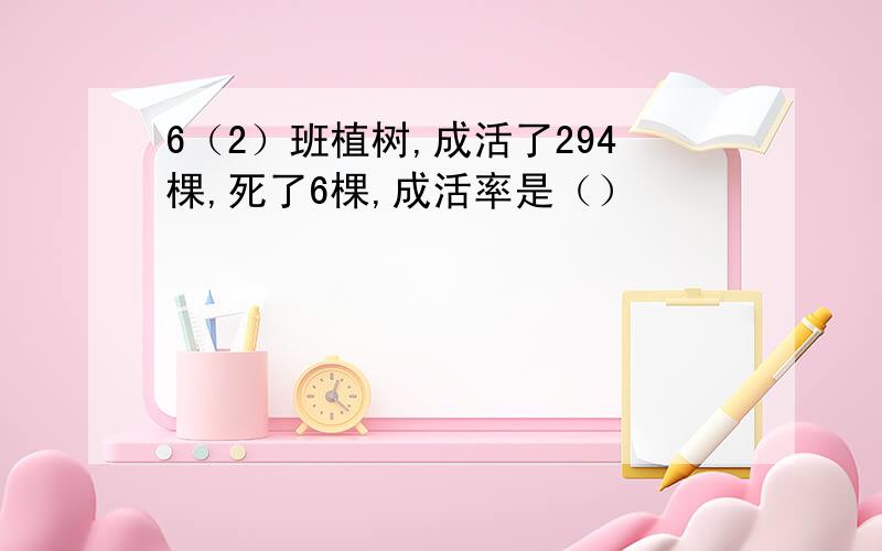 6（2）班植树,成活了294棵,死了6棵,成活率是（）