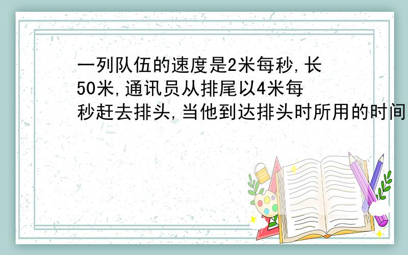 一列队伍的速度是2米每秒,长50米,通讯员从排尾以4米每秒赶去排头,当他到达排头时所用的时间是多少秒