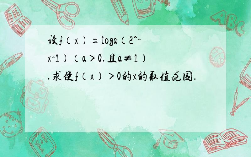 设f（x）=loga（2^-x-1）（a＞0,且a≠1）,求使f（x）＞0的x的取值范围.