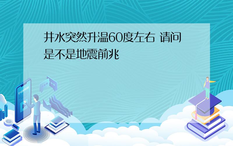 井水突然升温60度左右 请问是不是地震前兆