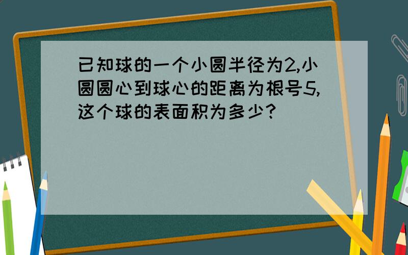 已知球的一个小圆半径为2,小圆圆心到球心的距离为根号5,这个球的表面积为多少?