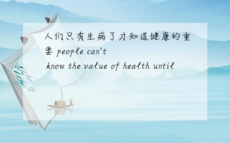 人们只有生病了才知道健康的重要 people can't know the value of health until