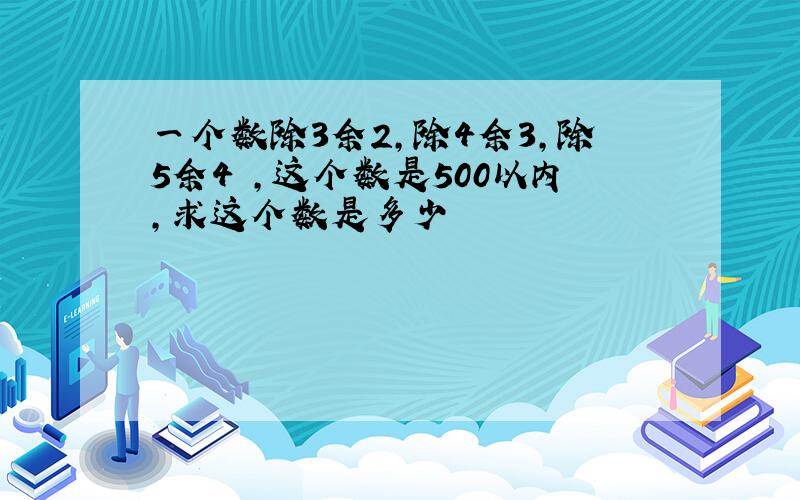 一个数除3余2,除4余3,除5余4 ,这个数是500以内,求这个数是多少