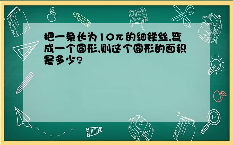 把一条长为10π的细铁丝,弯成一个圆形,则这个圆形的面积是多少?