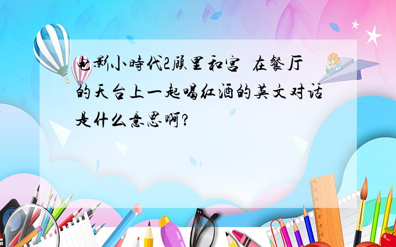 电影小时代2顾里和宫洺在餐厅的天台上一起喝红酒的英文对话是什么意思啊?