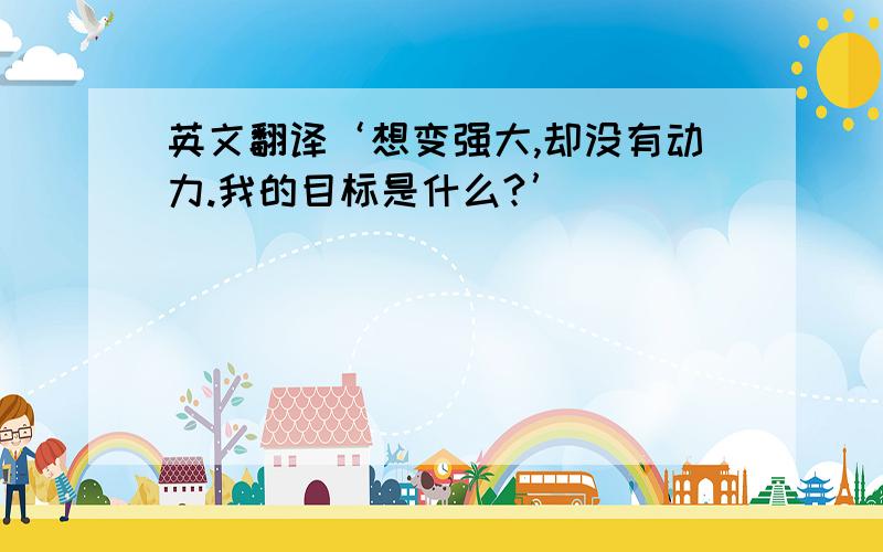 英文翻译‘想变强大,却没有动力.我的目标是什么?’