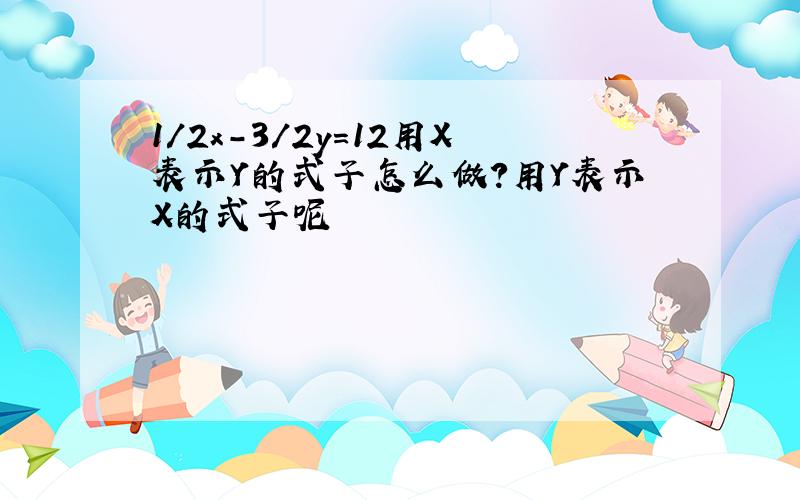 1/2x-3/2y=12用X表示Y的式子怎么做?用Y表示X的式子呢