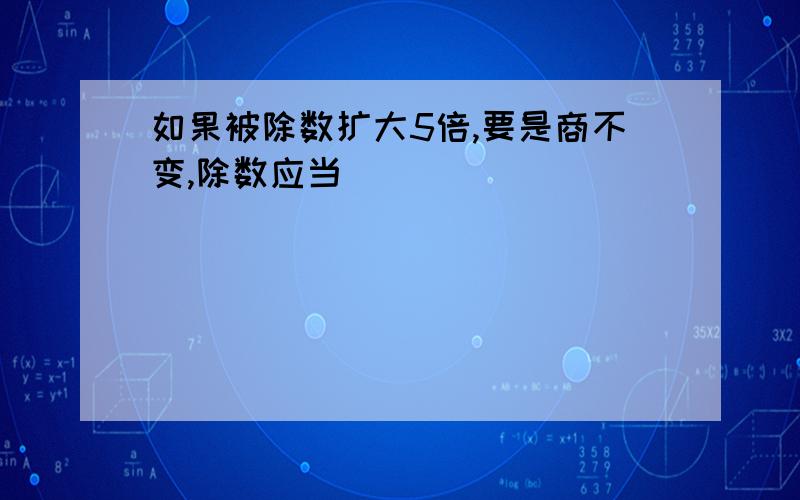 如果被除数扩大5倍,要是商不变,除数应当( )