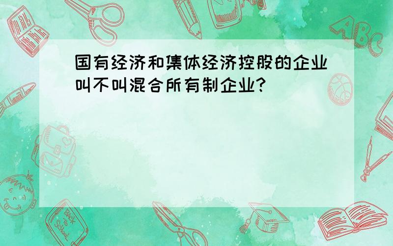 国有经济和集体经济控股的企业叫不叫混合所有制企业?