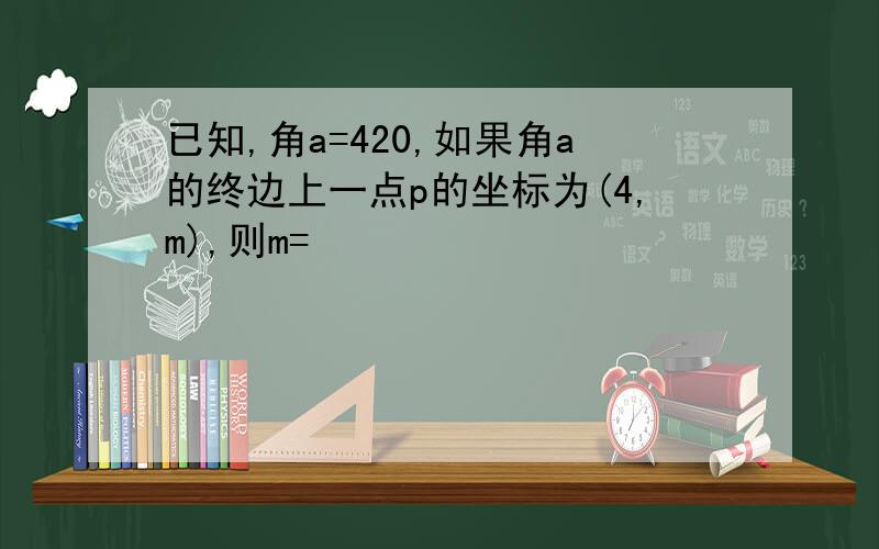 已知,角a=420,如果角a的终边上一点p的坐标为(4,m),则m=