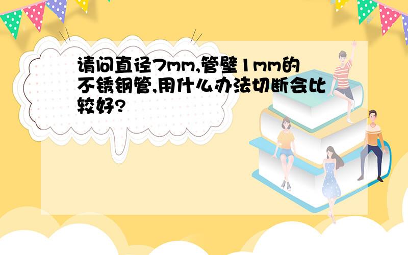 请问直径7mm,管壁1mm的不锈钢管,用什么办法切断会比较好?