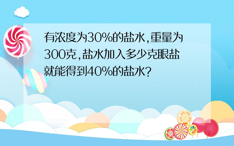 有浓度为30%的盐水,重量为300克,盐水加入多少克眼盐就能得到40%的盐水?