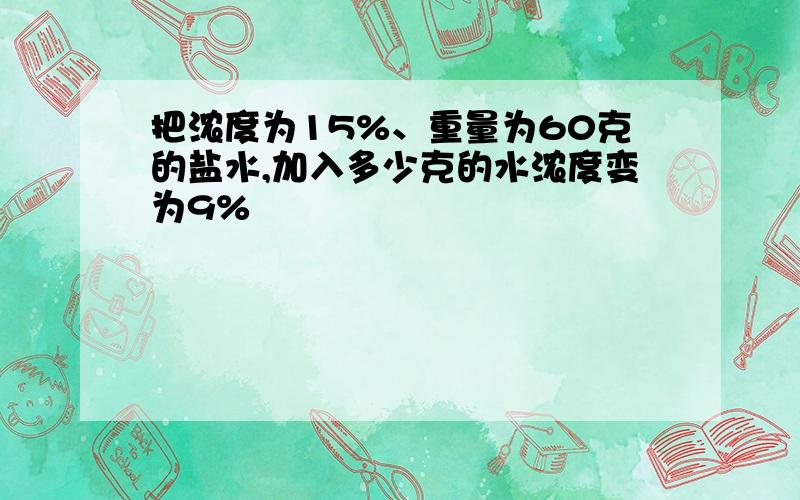 把浓度为15%、重量为60克的盐水,加入多少克的水浓度变为9%