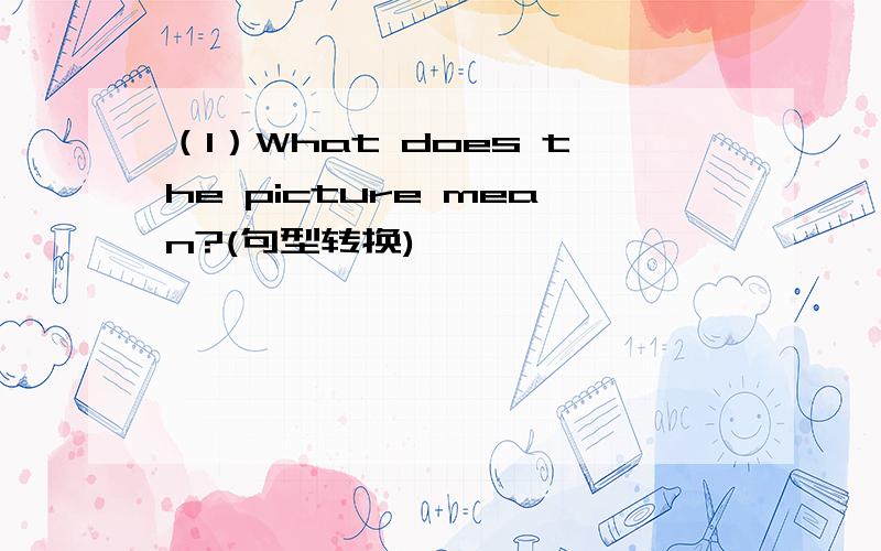 （1）What does the picture mean?(句型转换)