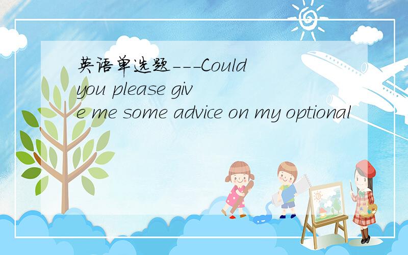 英语单选题---Could you please give me some advice on my optional