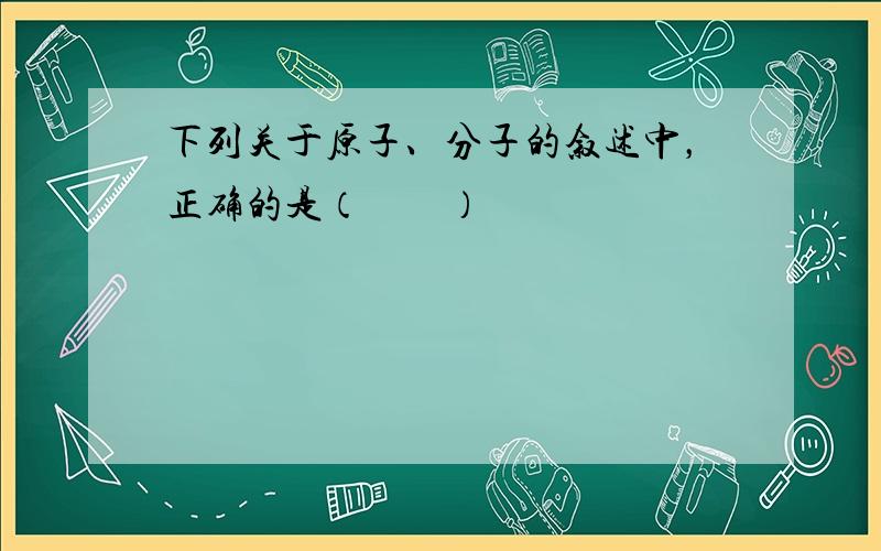 下列关于原子、分子的叙述中，正确的是（　　）