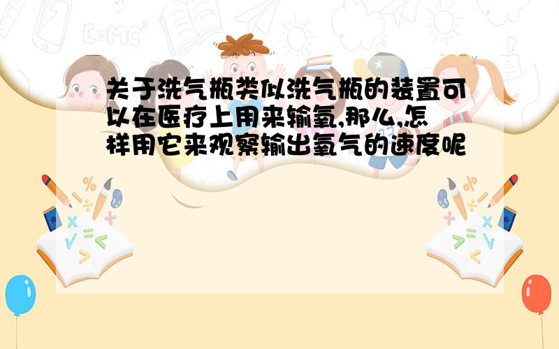 关于洗气瓶类似洗气瓶的装置可以在医疗上用来输氧,那么,怎样用它来观察输出氧气的速度呢