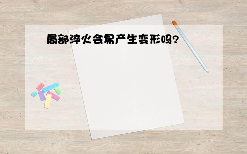 局部淬火会易产生变形吗?