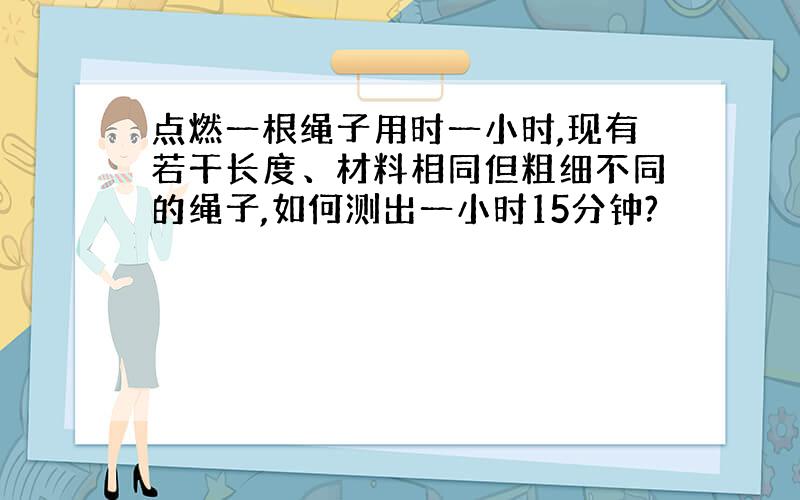 点燃一根绳子用时一小时,现有若干长度、材料相同但粗细不同的绳子,如何测出一小时15分钟?