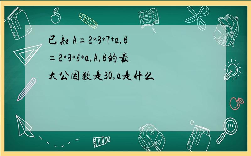 已知 A=2*3*7*a,B=2*3*5*a,A,B的最大公因数是30,a是什么