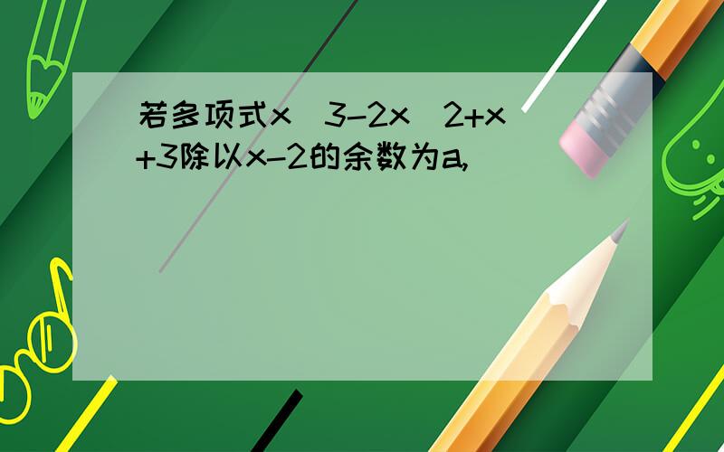 若多项式x^3-2x^2+x+3除以x-2的余数为a,