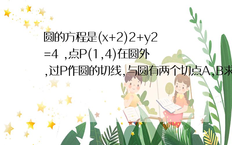 圆的方程是(x+2)2+y2=4 ,点P(1,4)在圆外,过P作圆的切线,与圆有两个切点A,B求直线AB的方程