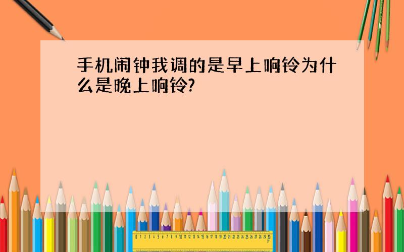 手机闹钟我调的是早上响铃为什么是晚上响铃?