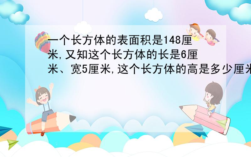 一个长方体的表面积是148厘米,又知这个长方体的长是6厘米、宽5厘米,这个长方体的高是多少厘米?