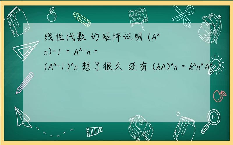 线性代数 的矩阵证明 (A^n)-1 = A^-n = (A^-1)^n 想了很久 还有 (kA)^n = k^n*A^