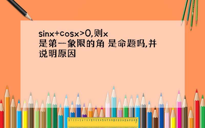 sinx+cosx>0,则x是第一象限的角 是命题吗,并说明原因