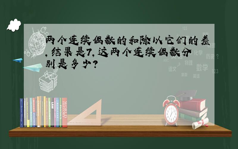 两个连续偶数的和除以它们的差,结果是7,这两个连续偶数分别是多少?