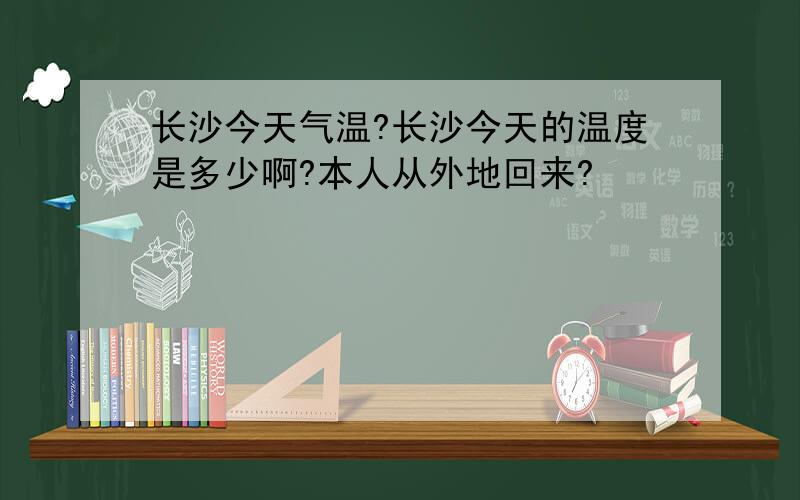 长沙今天气温?长沙今天的温度是多少啊?本人从外地回来?