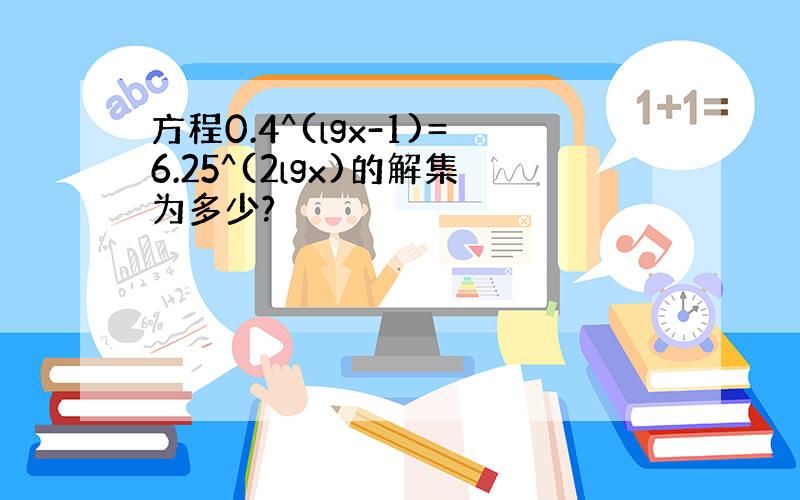 方程0.4^(lgx-1)=6.25^(2lgx)的解集为多少?