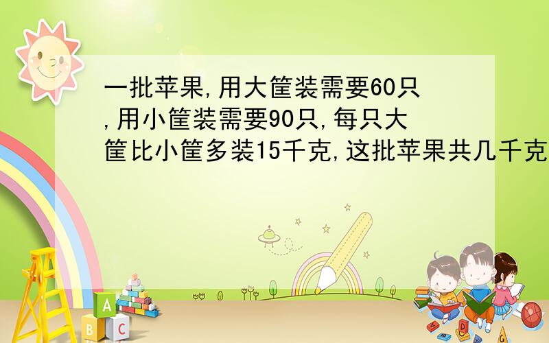 一批苹果,用大筐装需要60只,用小筐装需要90只,每只大筐比小筐多装15千克,这批苹果共几千克?