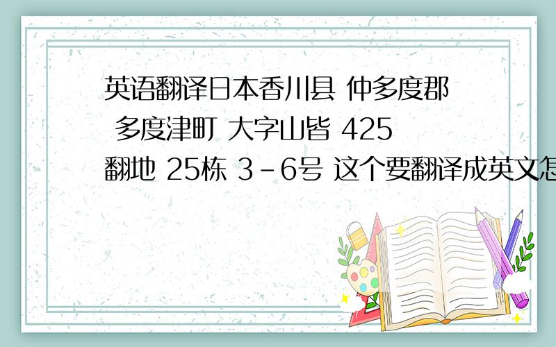 英语翻译日本香川县 仲多度郡 多度津町 大字山皆 425翻地 25栋 3-6号 这个要翻译成英文怎么翻译啊!