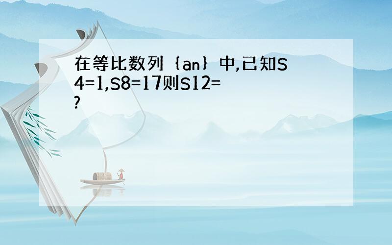 在等比数列｛an｝中,已知S4=1,S8=17则S12=?