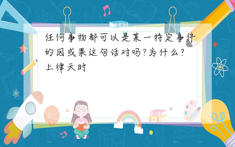 任何事物都可以是某一特定事件的因或果这句话对吗?为什么?上律天时