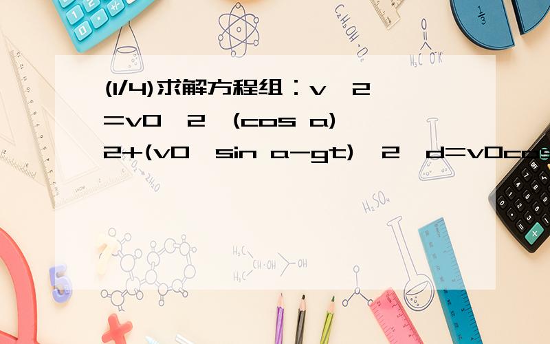 (1/4)求解方程组：v^2=v0^2*(cos a)^2+(v0*sin a-gt)^2,d=v0cos a*t,h=