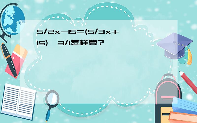 5/2x-15=(5/3x+15)*3/1怎样算?