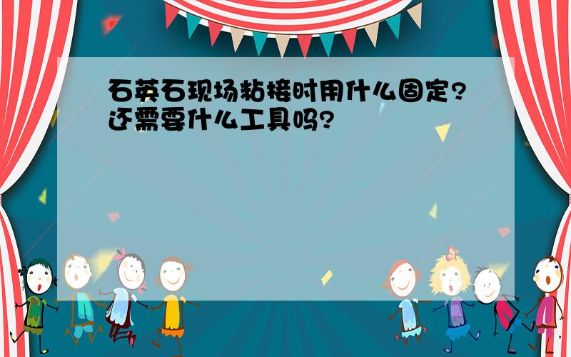 石英石现场粘接时用什么固定?还需要什么工具吗?