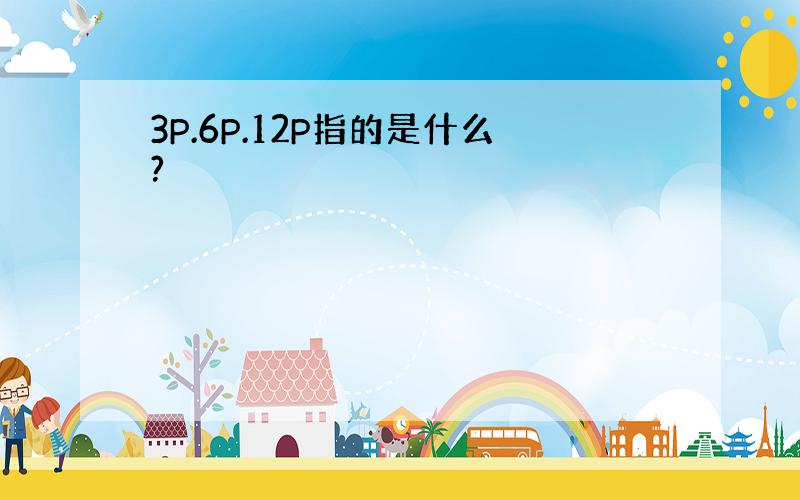 3P.6P.12P指的是什么?