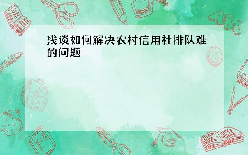 浅谈如何解决农村信用社排队难的问题