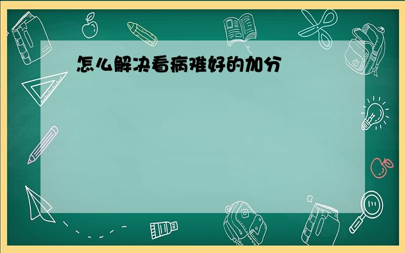 怎么解决看病难好的加分