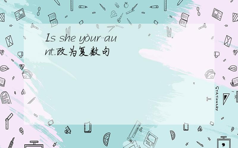 Is she your aunt.改为复数句